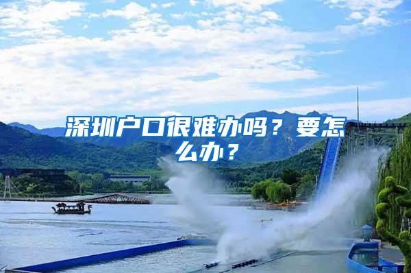 深圳户口很难办吗？要怎么办？