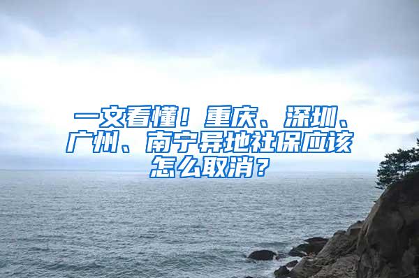 一文看懂！重庆、深圳、广州、南宁异地社保应该怎么取消？