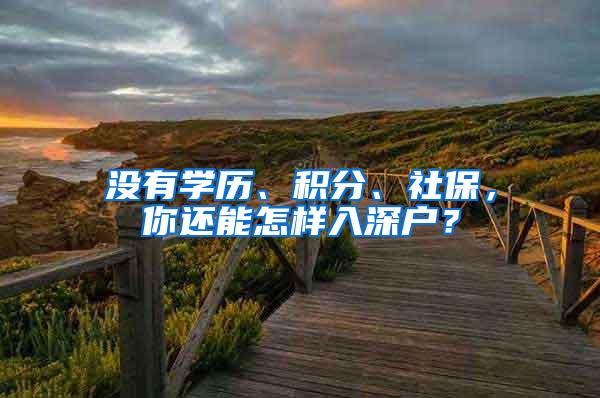 没有学历、积分、社保，你还能怎样入深户？