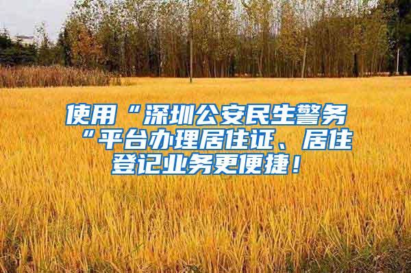 使用“深圳公安民生警务“平台办理居住证、居住登记业务更便捷！