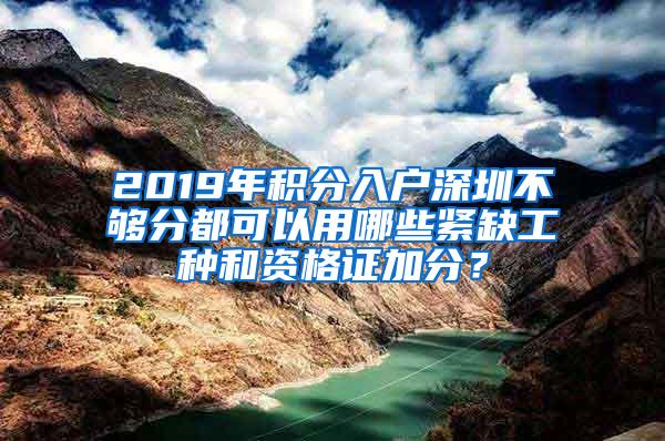 2019年积分入户深圳不够分都可以用哪些紧缺工种和资格证加分？
