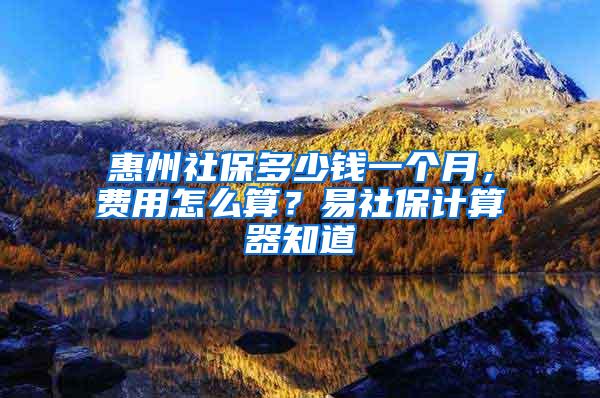 惠州社保多少钱一个月，费用怎么算？易社保计算器知道