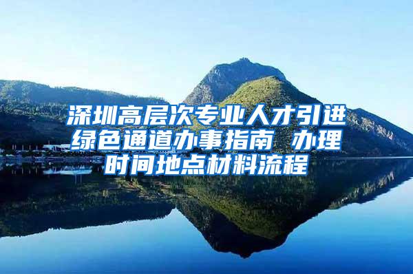 深圳高层次专业人才引进绿色通道办事指南 办理时间地点材料流程