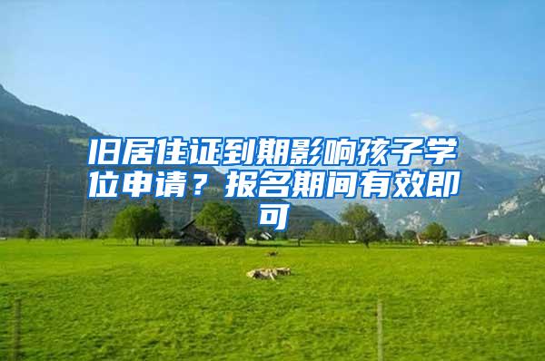 旧居住证到期影响孩子学位申请？报名期间有效即可