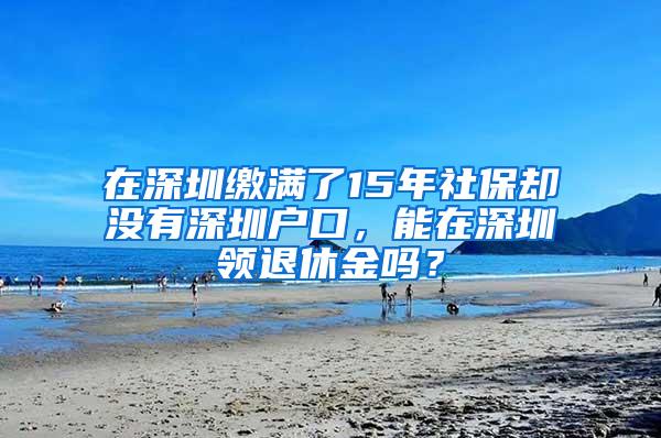 在深圳缴满了15年社保却没有深圳户口，能在深圳领退休金吗？