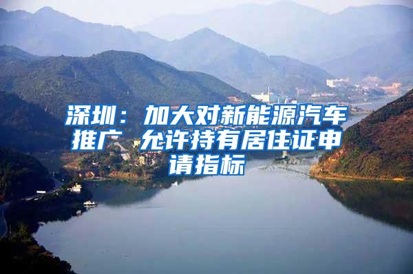 深圳：加大对新能源汽车推广 允许持有居住证申请指标