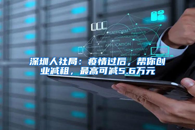 深圳人社局：疫情过后，帮你创业减租，最高可减5.6万元