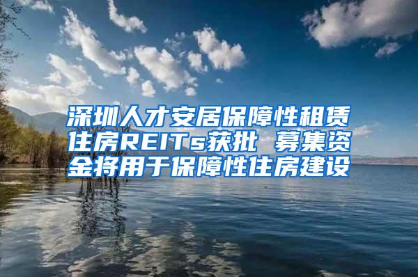 深圳人才安居保障性租赁住房REITs获批 募集资金将用于保障性住房建设