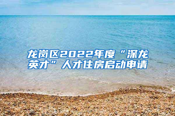 龙岗区2022年度“深龙英才”人才住房启动申请