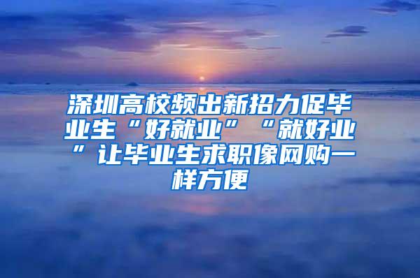 深圳高校频出新招力促毕业生“好就业”“就好业”让毕业生求职像网购一样方便