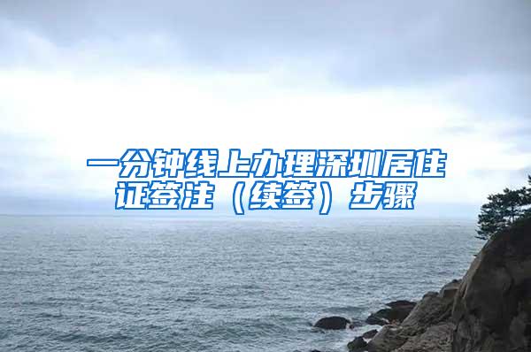 一分钟线上办理深圳居住证签注（续签）步骤