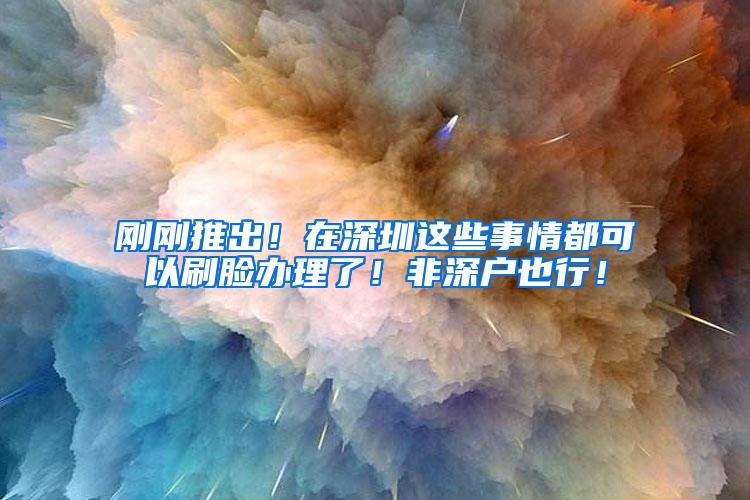 刚刚推出！在深圳这些事情都可以刷脸办理了！非深户也行！
