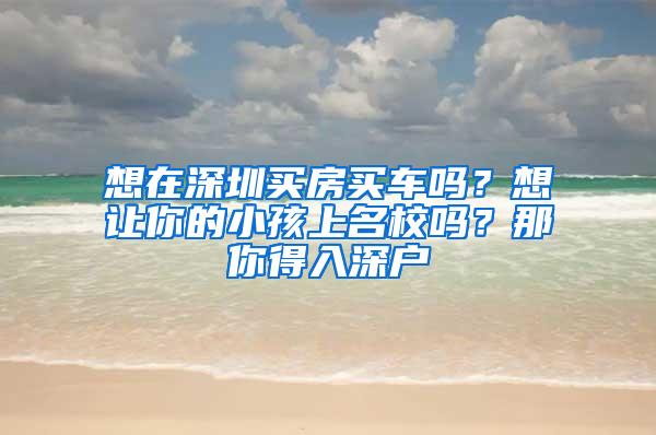 想在深圳买房买车吗？想让你的小孩上名校吗？那你得入深户