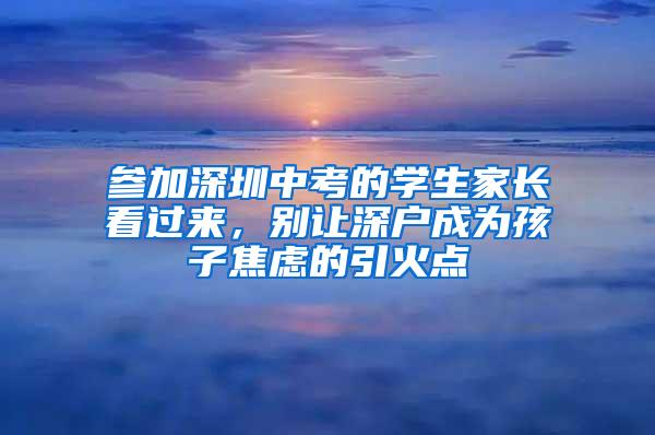 参加深圳中考的学生家长看过来，别让深户成为孩子焦虑的引火点