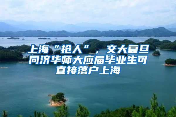 上海“抢人”，交大复旦同济华师大应届毕业生可直接落户上海