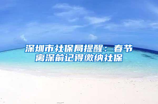 深圳市社保局提醒：春节离深前记得缴纳社保