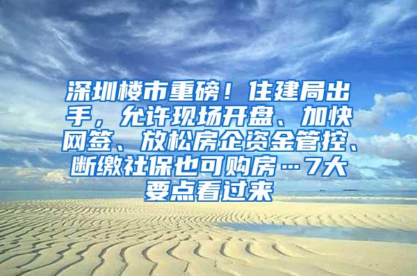 深圳楼市重磅！住建局出手，允许现场开盘、加快网签、放松房企资金管控、断缴社保也可购房…7大要点看过来
