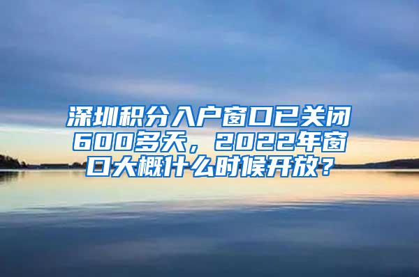 深圳积分入户窗口已关闭600多天，2022年窗口大概什么时候开放？