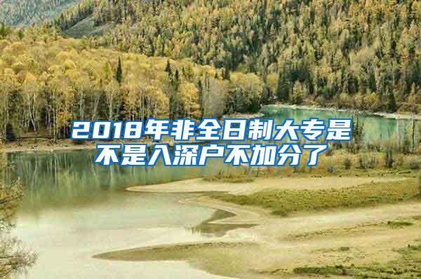 2018年非全日制大专是不是入深户不加分了