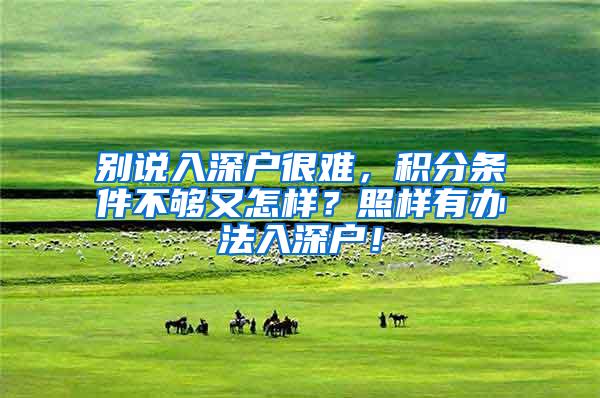 别说入深户很难，积分条件不够又怎样？照样有办法入深户！