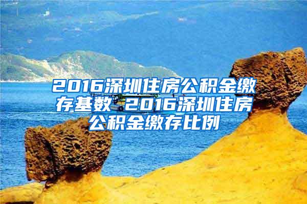 2016深圳住房公积金缴存基数 2016深圳住房公积金缴存比例