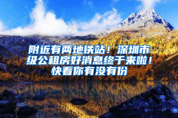 附近有两地铁站！深圳市级公租房好消息终于来啦！快看你有没有份