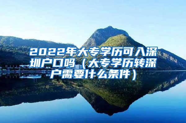 2022年大专学历可入深圳户口吗（大专学历转深户需要什么条件）