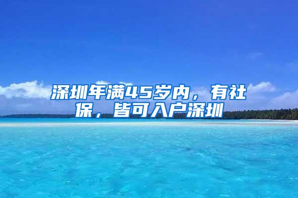 深圳年满45岁内，有社保，皆可入户深圳