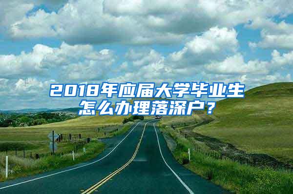2018年应届大学毕业生怎么办理落深户？