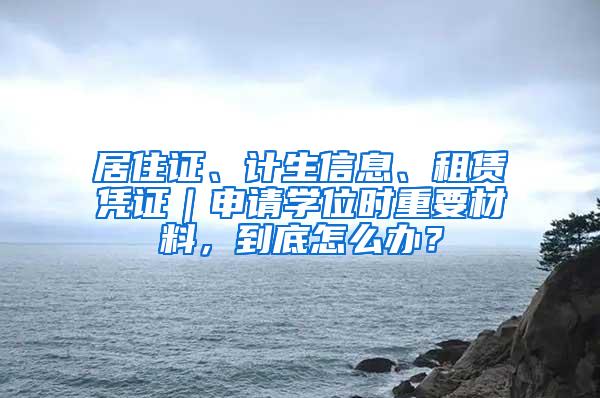 居住证、计生信息、租赁凭证｜申请学位时重要材料，到底怎么办？