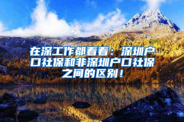 在深工作都看看：深圳户口社保和非深圳户口社保之间的区别！
