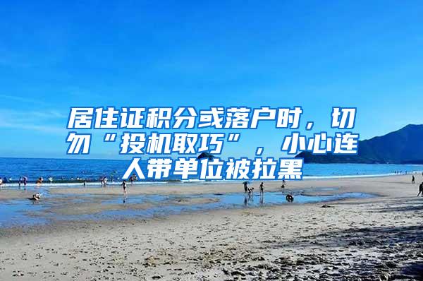 居住证积分或落户时，切勿“投机取巧”，小心连人带单位被拉黑