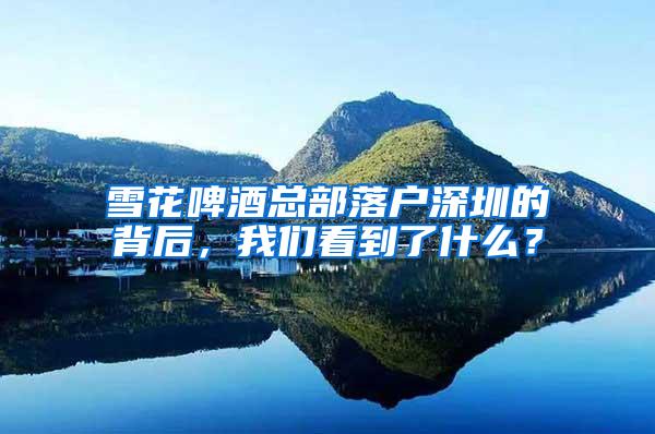 雪花啤酒总部落户深圳的背后，我们看到了什么？