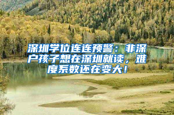 深圳学位连连预警：非深户孩子想在深圳就读，难度系数还在变大！