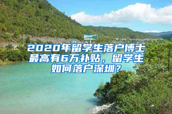 2020年留学生落户博士最高有6万补贴，留学生如何落户深圳？