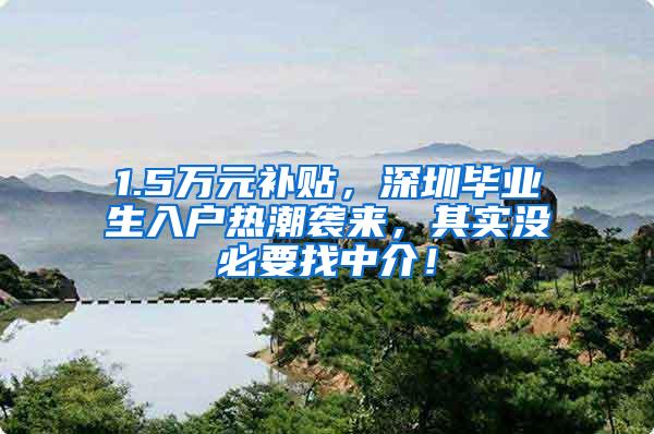 1.5万元补贴，深圳毕业生入户热潮袭来，其实没必要找中介！