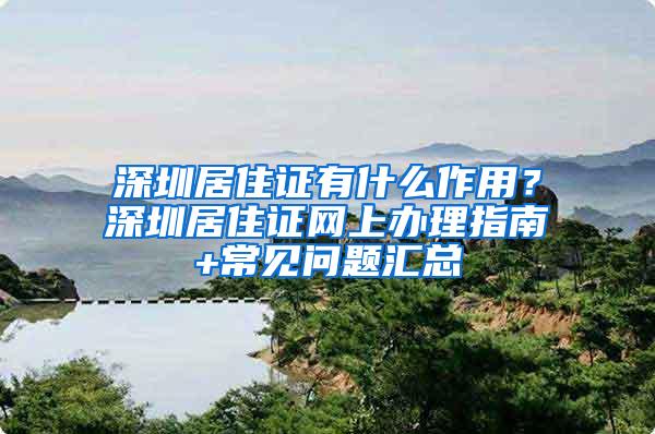 深圳居住证有什么作用？深圳居住证网上办理指南+常见问题汇总