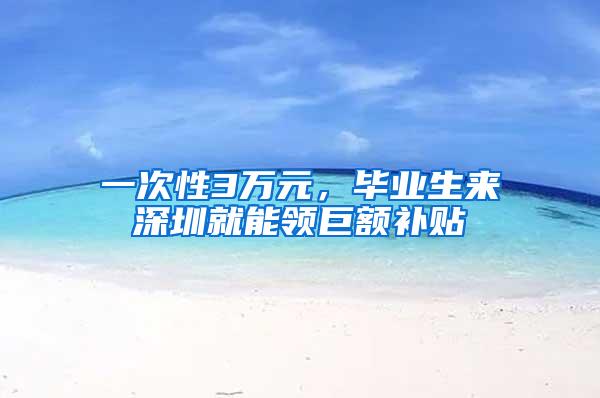 一次性3万元，毕业生来深圳就能领巨额补贴