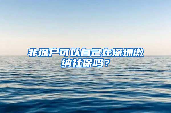 非深户可以自己在深圳缴纳社保吗？