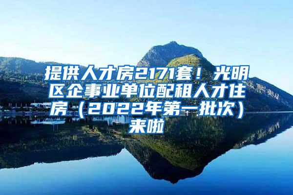 提供人才房2171套！光明区企事业单位配租人才住房（2022年第一批次）来啦