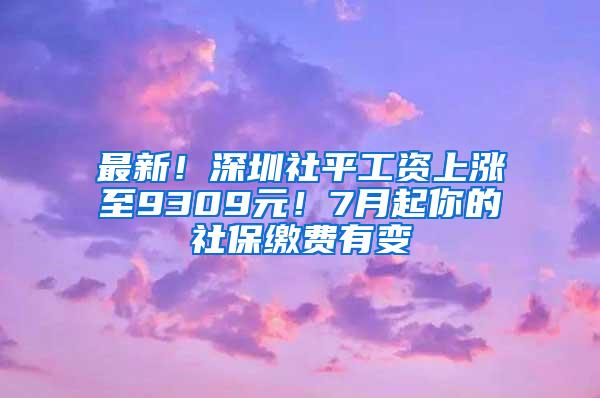 最新！深圳社平工资上涨至9309元！7月起你的社保缴费有变