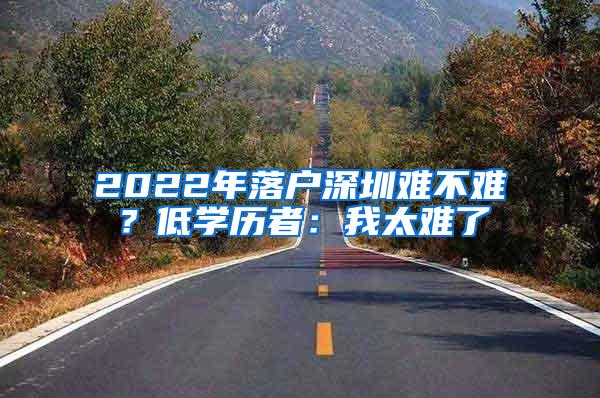 2022年落户深圳难不难？低学历者：我太难了
