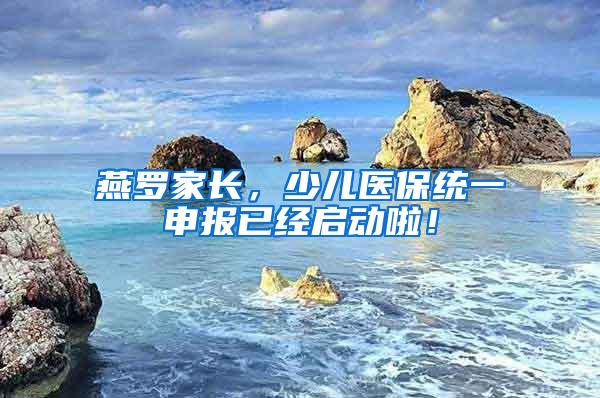 燕罗家长，少儿医保统一申报已经启动啦！