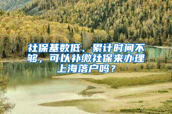 社保基数低、累计时间不够，可以补缴社保来办理上海落户吗？