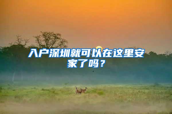 入户深圳就可以在这里安家了吗？