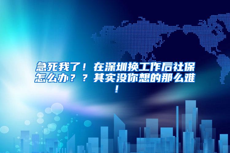 急死我了！在深圳换工作后社保怎么办？？其实没你想的那么难！