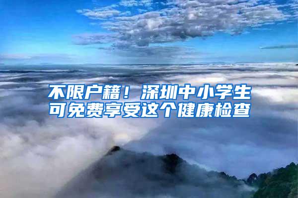 不限户籍！深圳中小学生可免费享受这个健康检查