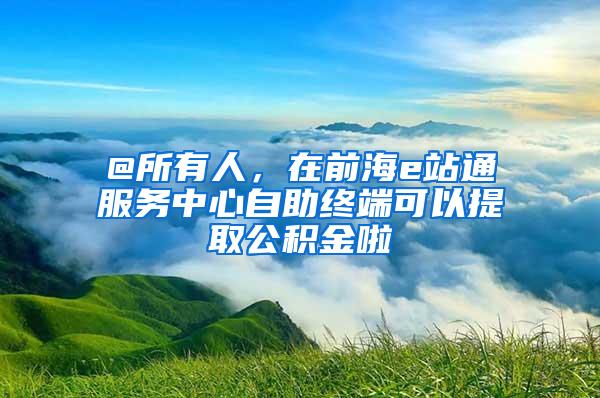 @所有人，在前海e站通服务中心自助终端可以提取公积金啦