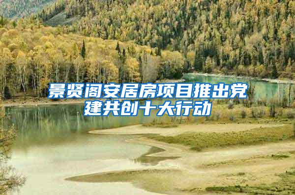 景贤阁安居房项目推出党建共创十大行动