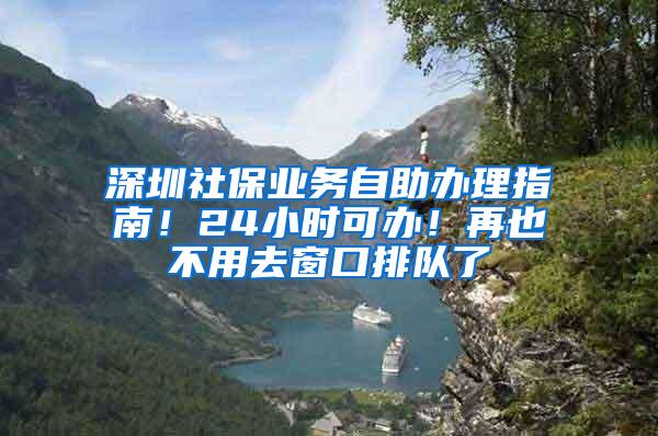 深圳社保业务自助办理指南！24小时可办！再也不用去窗口排队了